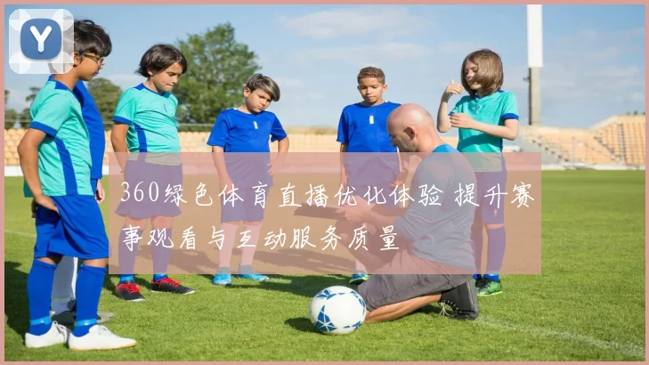 360绿色体育直播优化体验 提升赛事观看与互动服务质量