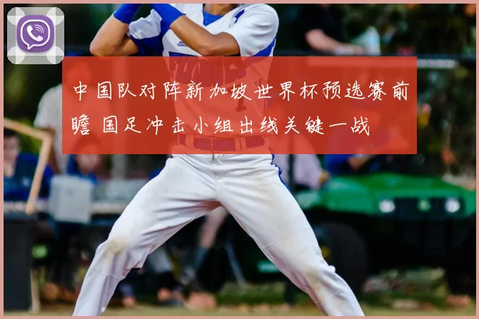 中国队对阵新加坡世界杯预选赛前瞻 国足冲击小组出线关键一战