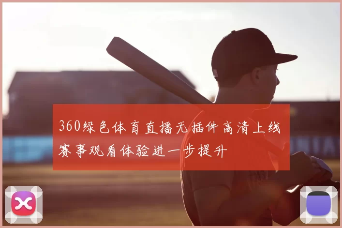 360绿色体育直播无插件高清上线 赛事观看体验进一步提升