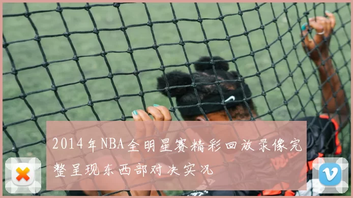 2014年NBA全明星赛精彩回放录像完整呈现东西部对决实况