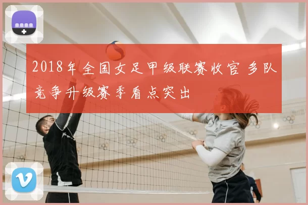 2018年全国女足甲级联赛收官 多队竞争升级赛季看点突出