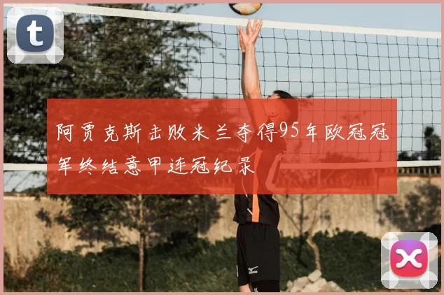 阿贾克斯击败米兰夺得95年欧冠冠军终结意甲连冠纪录