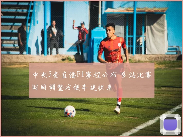 中央5套直播F1赛程公布 多站比赛时间调整方便车迷收看