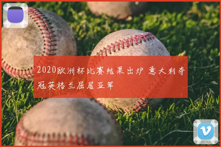 2020欧洲杯比赛结果出炉 意大利夺冠英格兰屈居亚军