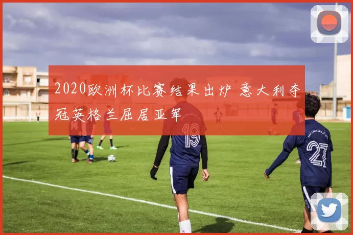 2020欧洲杯比赛结果出炉 意大利夺冠英格兰屈居亚军