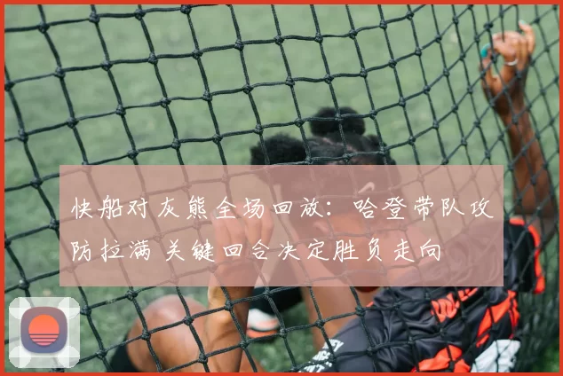 快船对灰熊全场回放：哈登带队攻防拉满 关键回合决定胜负走向