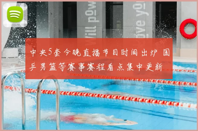 中央5套今晚直播节目时间出炉 国乒男篮等赛事赛程看点集中更新