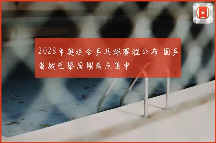 2028年奥运会乒乓球赛程公布 国乒备战巴黎周期看点集中
