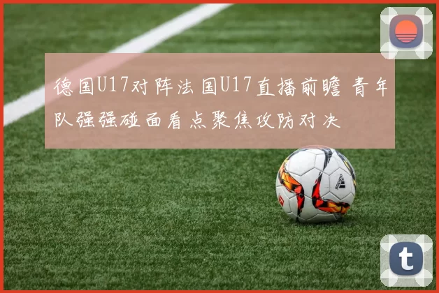 德国U17对阵法国U17直播前瞻 青年队强强碰面看点聚焦攻防对决