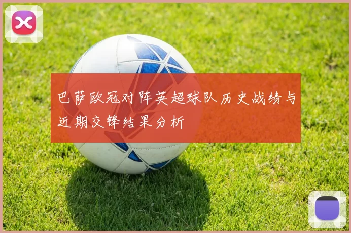 巴萨欧冠对阵英超球队历史战绩与近期交锋结果分析