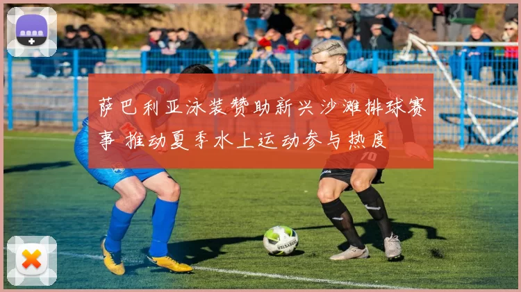 萨巴利亚泳装赞助新兴沙滩排球赛事 推动夏季水上运动参与热度