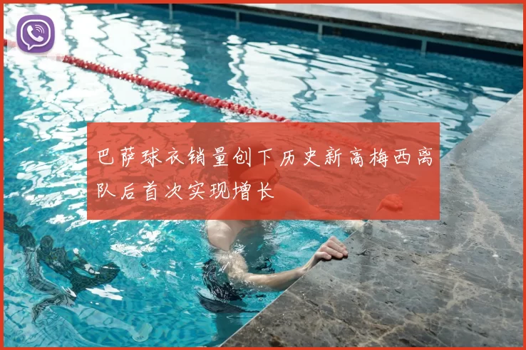 巴萨球衣销量创下历史新高梅西离队后首次实现增长