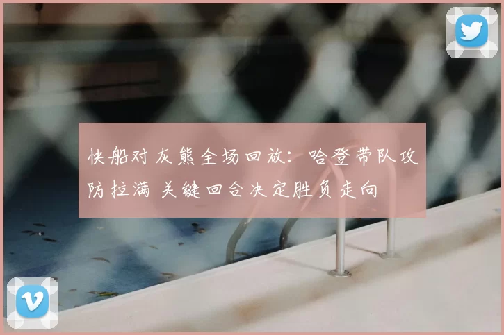 快船对灰熊全场回放：哈登带队攻防拉满 关键回合决定胜负走向