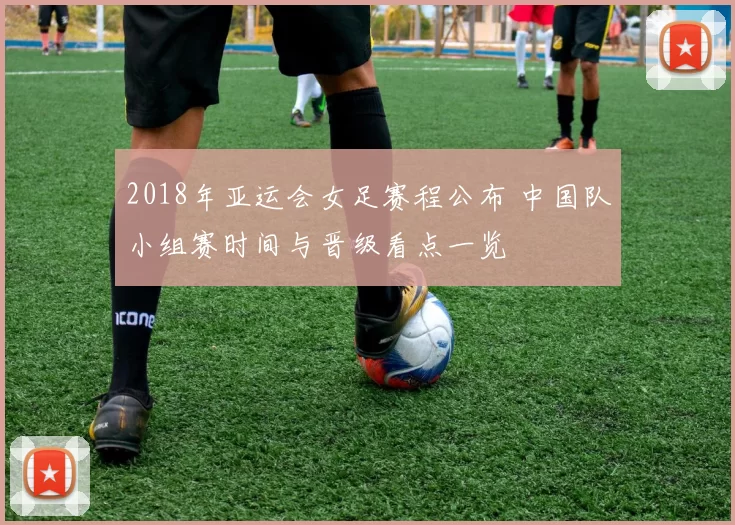 2018年亚运会女足赛程公布 中国队小组赛时间与晋级看点一览
