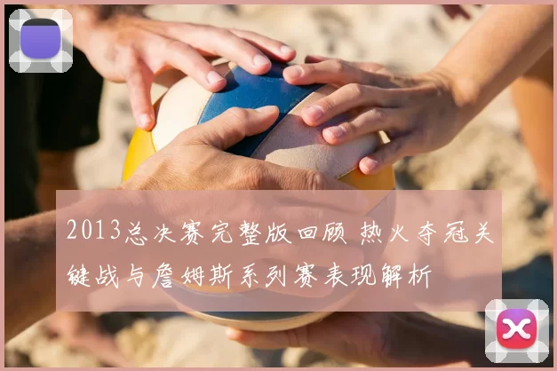 2013总决赛完整版回顾 热火夺冠关键战与詹姆斯系列赛表现解析