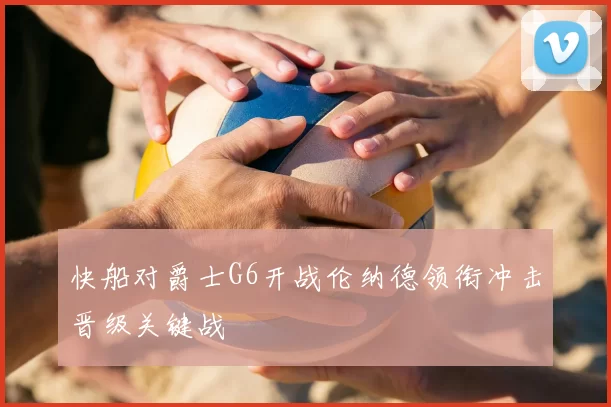 快船对爵士G6开战伦纳德领衔冲击晋级关键战