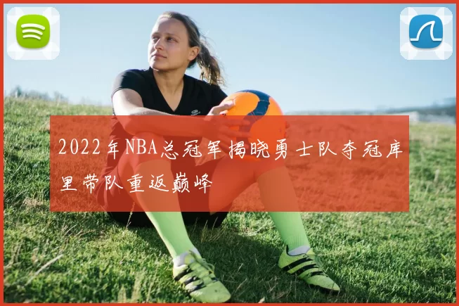 2022年NBA总冠军揭晓勇士队夺冠库里带队重返巅峰