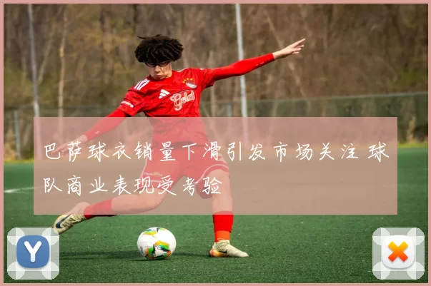 巴萨球衣销量下滑引发市场关注 球队商业表现受考验
