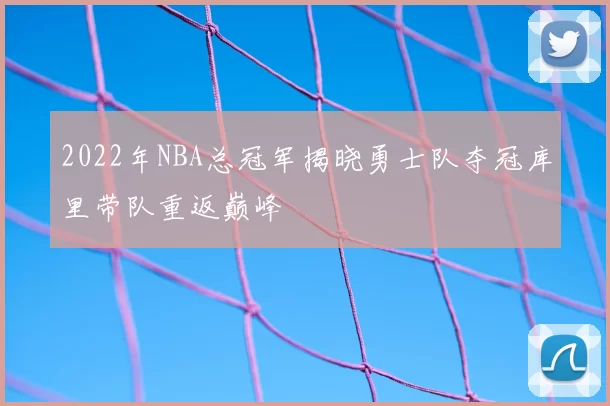 2022年NBA总冠军揭晓勇士队夺冠库里带队重返巅峰