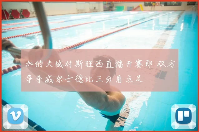 加的夫城对斯旺西直播开赛即 双方争夺威尔士德比三分看点足