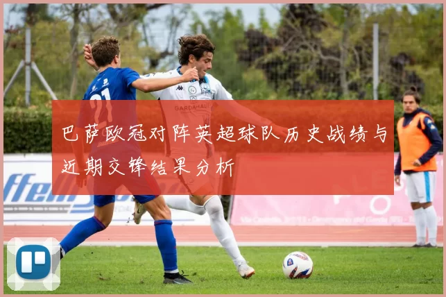 巴萨欧冠对阵英超球队历史战绩与近期交锋结果分析