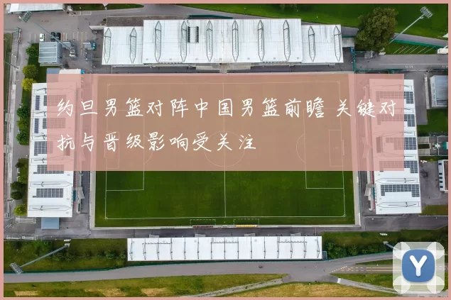 约旦男篮对阵中国男篮前瞻 关键对抗与晋级影响受关注