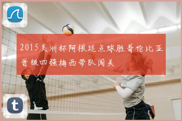 2015美洲杯阿根廷点球胜哥伦比亚晋级四强梅西带队闯关