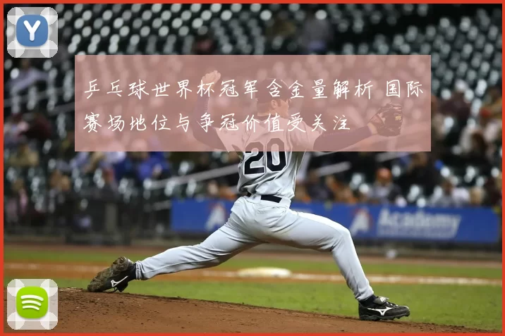 乒乓球世界杯冠军含金量解析 国际赛场地位与争冠价值受关注