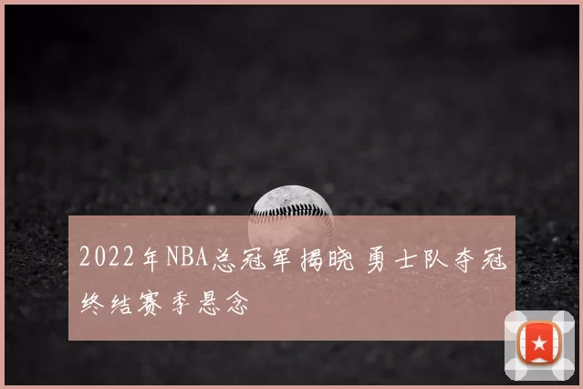 2022年NBA总冠军揭晓 勇士队夺冠终结赛季悬念