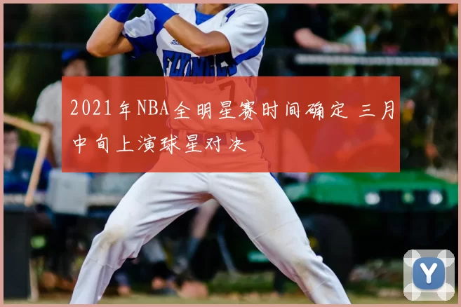 2021年NBA全明星赛时间确定 三月中旬上演球星对决