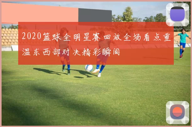 2020篮球全明星赛回放全场看点重温东西部对决精彩瞬间