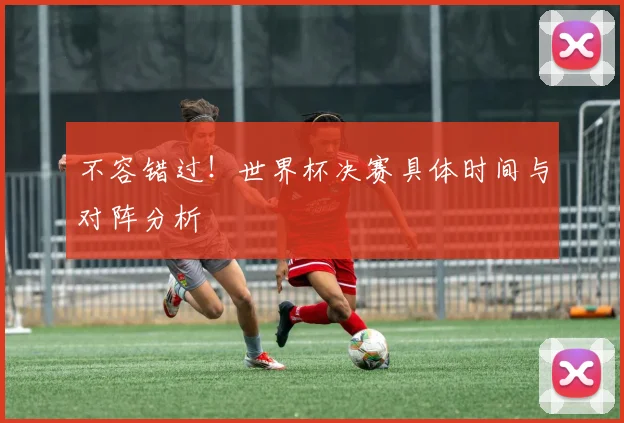 不容错过!世界杯决赛具体时间与对阵分析