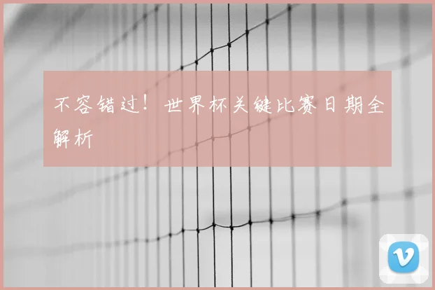 不容错过!世界杯关键比赛日期全解析