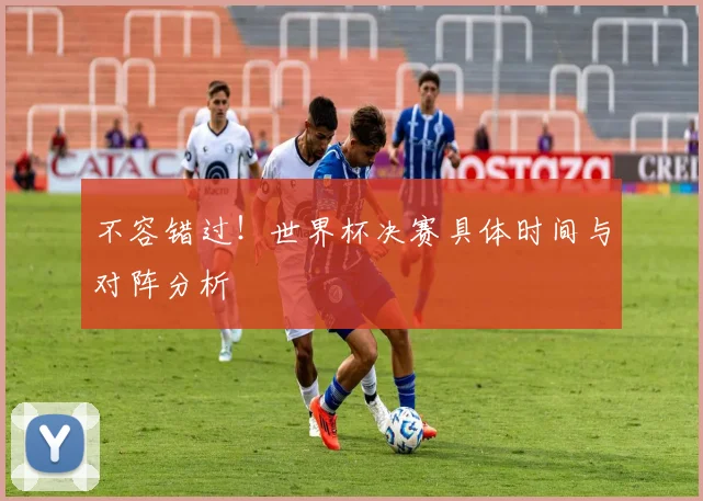不容错过!世界杯决赛具体时间与对阵分析