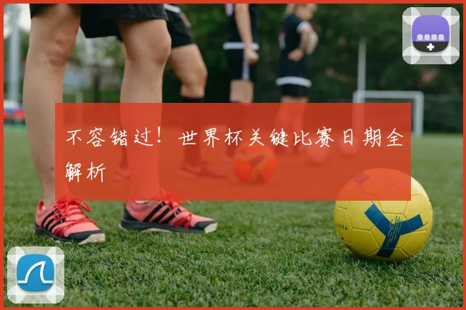 不容错过!世界杯关键比赛日期全解析